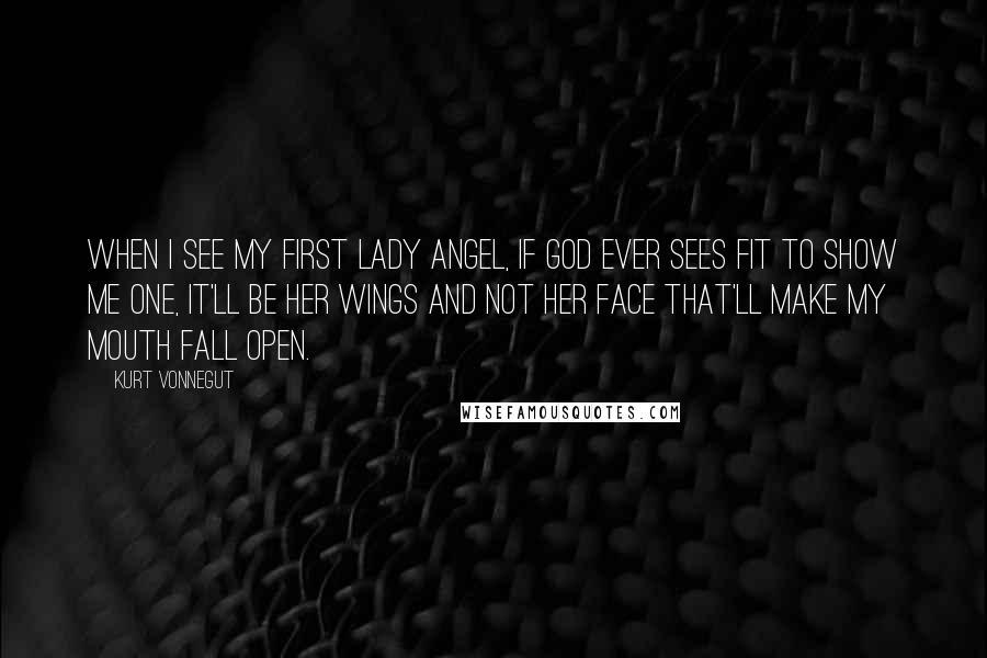 Kurt Vonnegut Quotes: When I see my first lady angel, if God ever sees fit to show me one, it'll be her wings and not her face that'll make my mouth fall open.