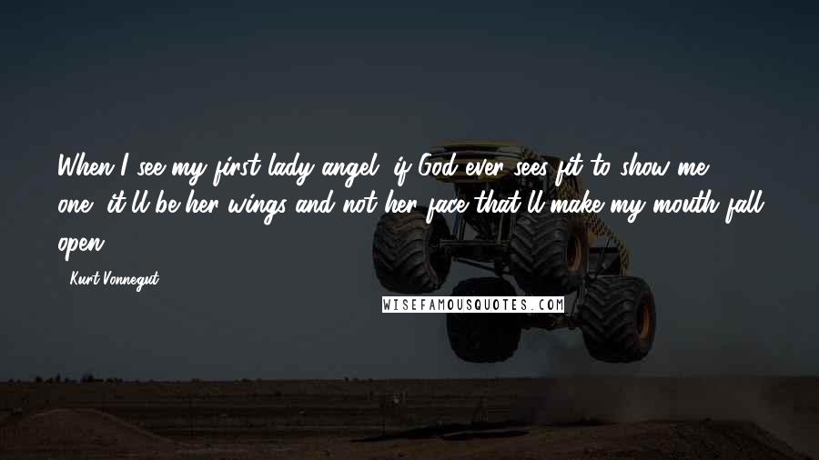 Kurt Vonnegut Quotes: When I see my first lady angel, if God ever sees fit to show me one, it'll be her wings and not her face that'll make my mouth fall open.