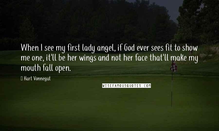 Kurt Vonnegut Quotes: When I see my first lady angel, if God ever sees fit to show me one, it'll be her wings and not her face that'll make my mouth fall open.