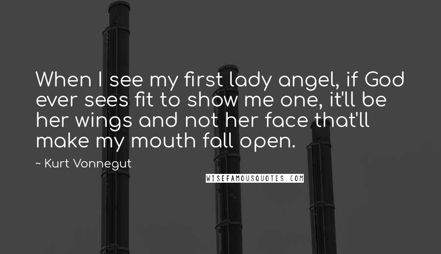 Kurt Vonnegut Quotes: When I see my first lady angel, if God ever sees fit to show me one, it'll be her wings and not her face that'll make my mouth fall open.