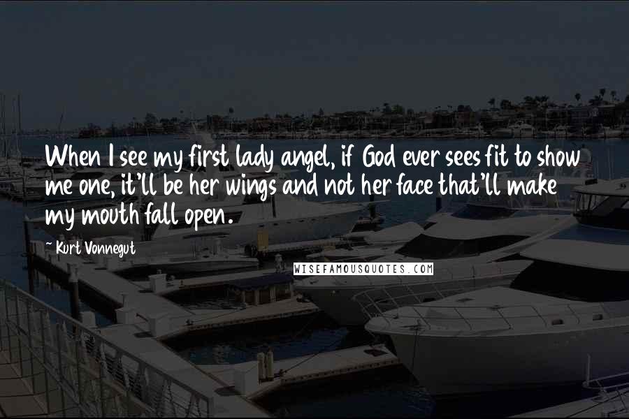 Kurt Vonnegut Quotes: When I see my first lady angel, if God ever sees fit to show me one, it'll be her wings and not her face that'll make my mouth fall open.