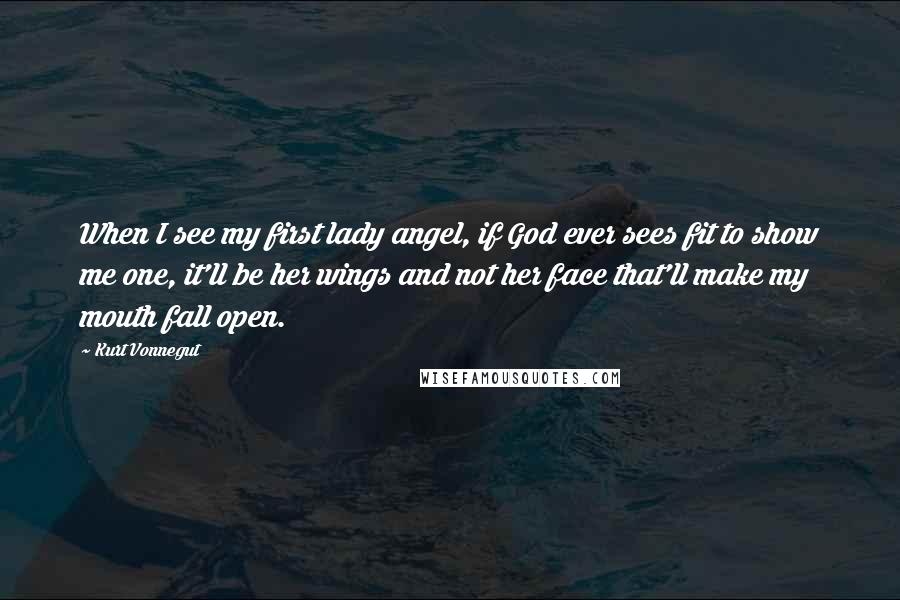 Kurt Vonnegut Quotes: When I see my first lady angel, if God ever sees fit to show me one, it'll be her wings and not her face that'll make my mouth fall open.