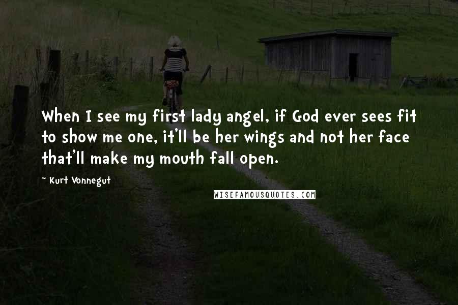 Kurt Vonnegut Quotes: When I see my first lady angel, if God ever sees fit to show me one, it'll be her wings and not her face that'll make my mouth fall open.