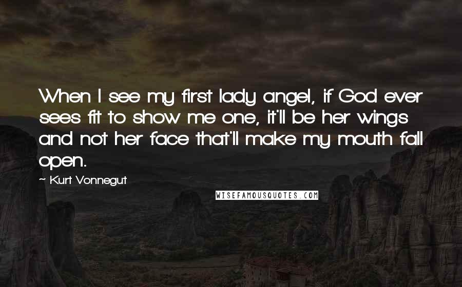 Kurt Vonnegut Quotes: When I see my first lady angel, if God ever sees fit to show me one, it'll be her wings and not her face that'll make my mouth fall open.