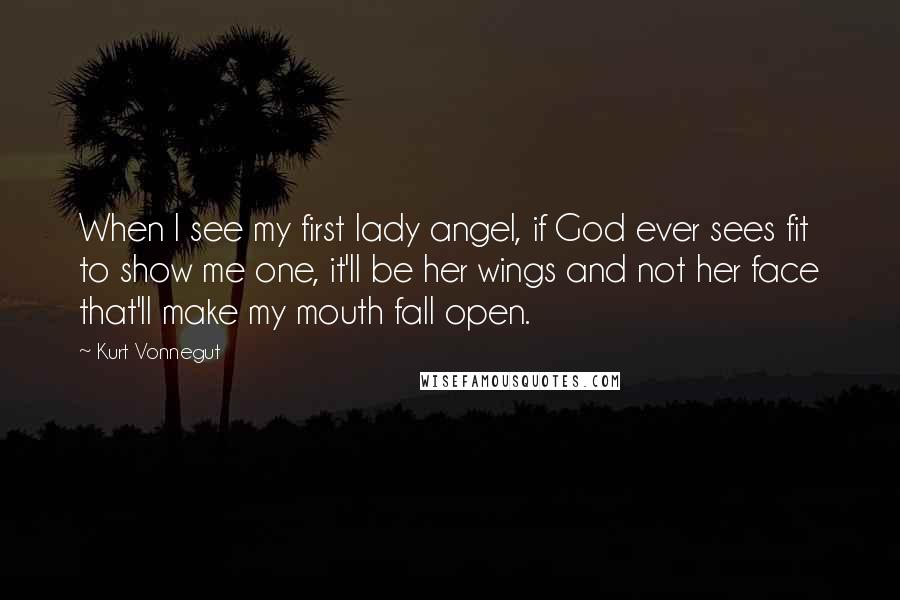 Kurt Vonnegut Quotes: When I see my first lady angel, if God ever sees fit to show me one, it'll be her wings and not her face that'll make my mouth fall open.