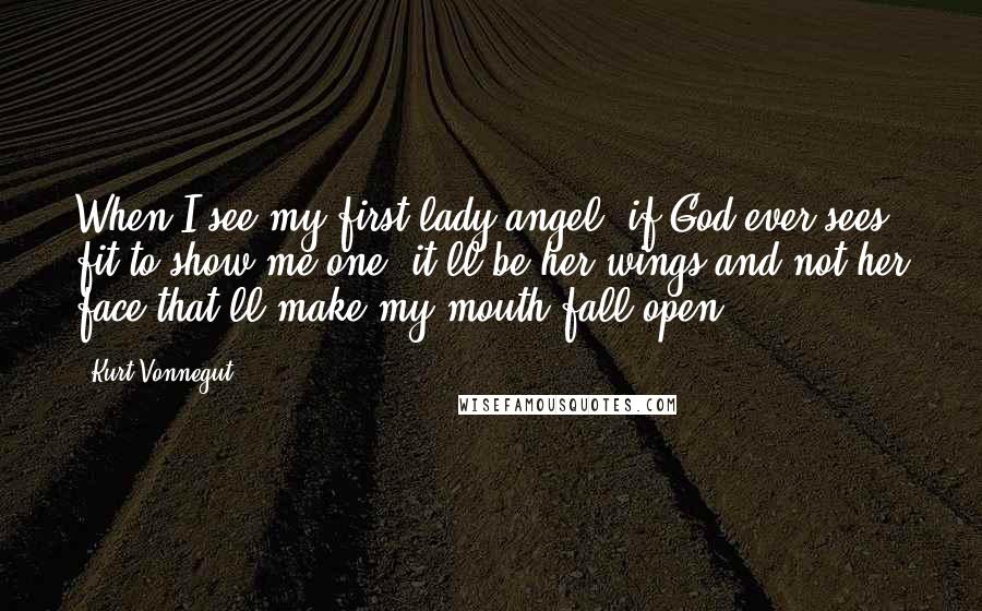 Kurt Vonnegut Quotes: When I see my first lady angel, if God ever sees fit to show me one, it'll be her wings and not her face that'll make my mouth fall open.