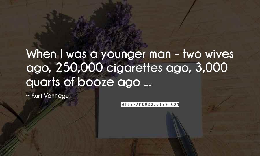 Kurt Vonnegut Quotes: When I was a younger man - two wives ago, 250,000 cigarettes ago, 3,000 quarts of booze ago ...
