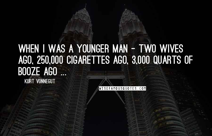 Kurt Vonnegut Quotes: When I was a younger man - two wives ago, 250,000 cigarettes ago, 3,000 quarts of booze ago ...