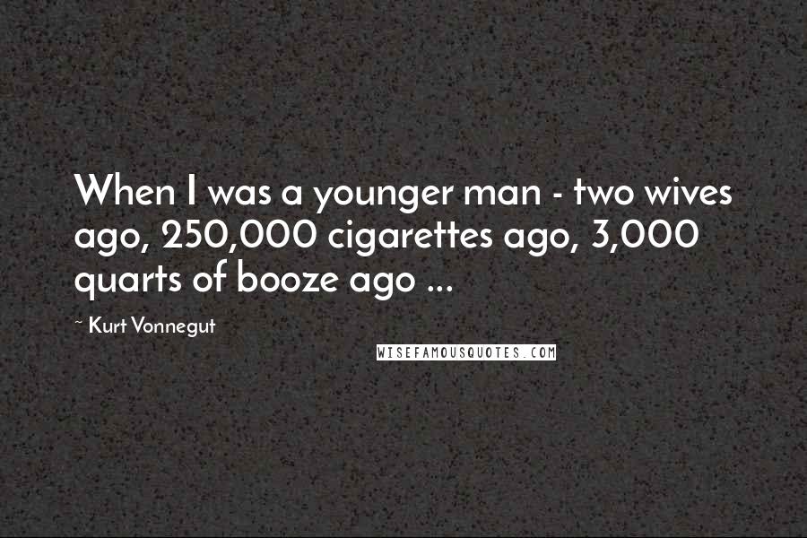 Kurt Vonnegut Quotes: When I was a younger man - two wives ago, 250,000 cigarettes ago, 3,000 quarts of booze ago ...