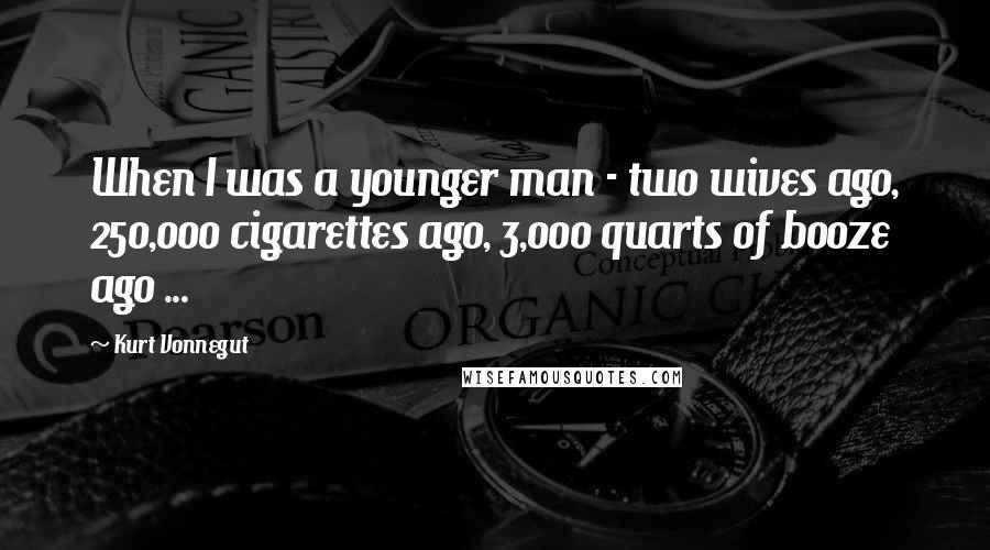 Kurt Vonnegut Quotes: When I was a younger man - two wives ago, 250,000 cigarettes ago, 3,000 quarts of booze ago ...