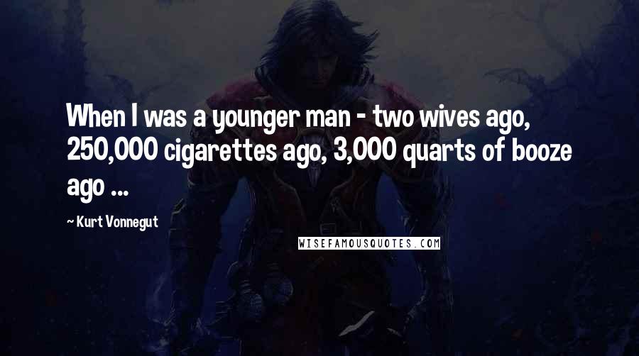 Kurt Vonnegut Quotes: When I was a younger man - two wives ago, 250,000 cigarettes ago, 3,000 quarts of booze ago ...
