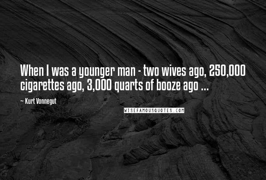 Kurt Vonnegut Quotes: When I was a younger man - two wives ago, 250,000 cigarettes ago, 3,000 quarts of booze ago ...