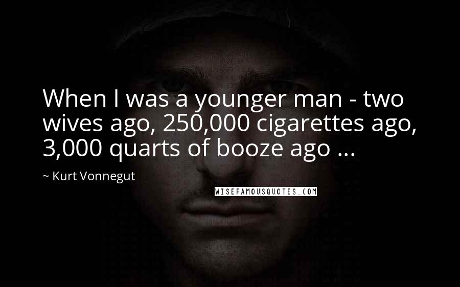 Kurt Vonnegut Quotes: When I was a younger man - two wives ago, 250,000 cigarettes ago, 3,000 quarts of booze ago ...