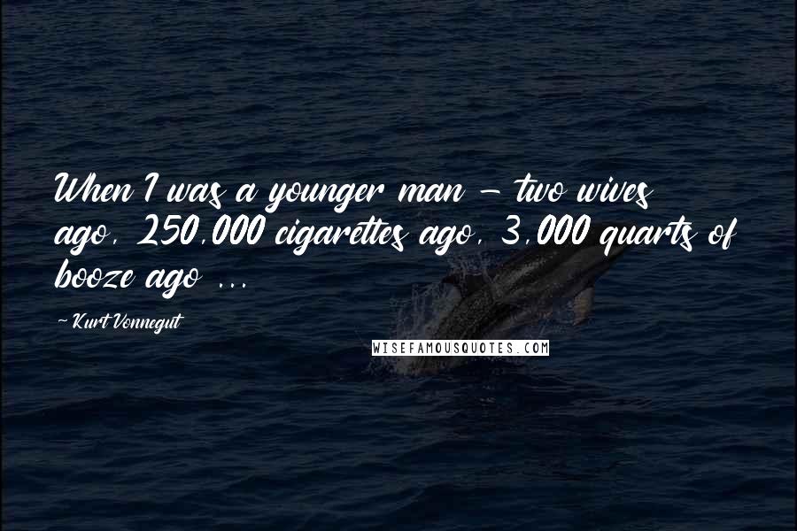 Kurt Vonnegut Quotes: When I was a younger man - two wives ago, 250,000 cigarettes ago, 3,000 quarts of booze ago ...