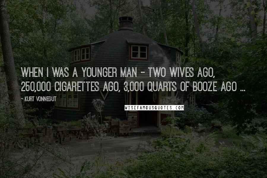 Kurt Vonnegut Quotes: When I was a younger man - two wives ago, 250,000 cigarettes ago, 3,000 quarts of booze ago ...