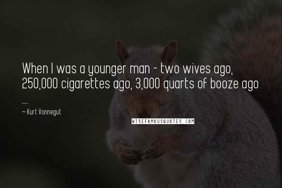 Kurt Vonnegut Quotes: When I was a younger man - two wives ago, 250,000 cigarettes ago, 3,000 quarts of booze ago ...
