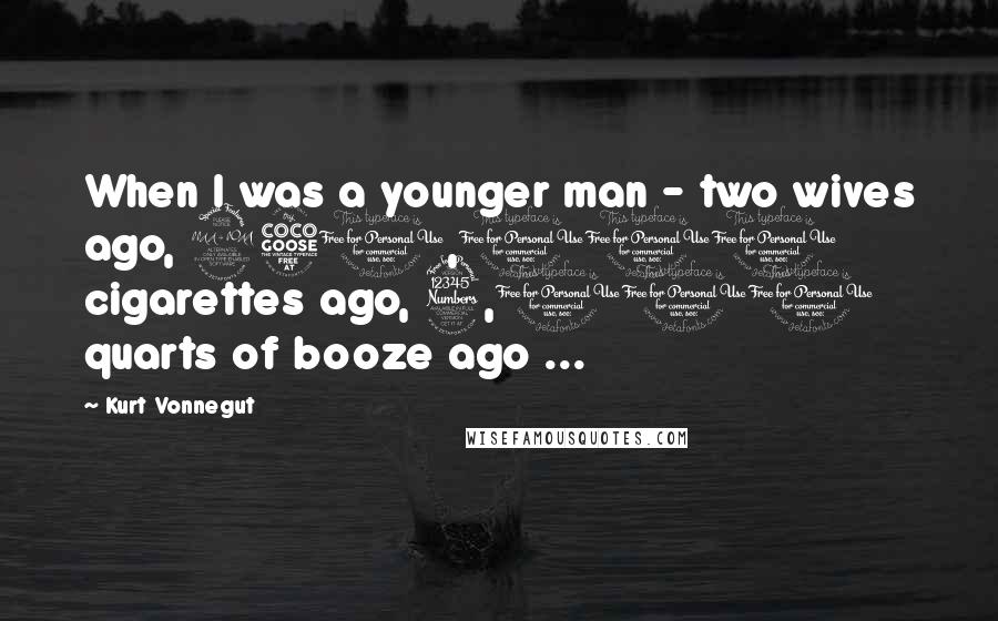 Kurt Vonnegut Quotes: When I was a younger man - two wives ago, 250,000 cigarettes ago, 3,000 quarts of booze ago ...