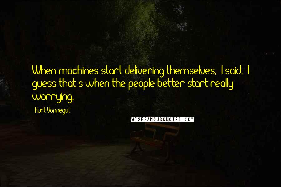 Kurt Vonnegut Quotes: When machines start delivering themselves," I said, "I guess that's when the people better start really worrying.