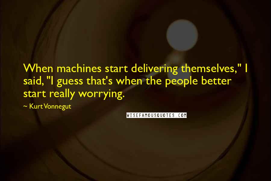 Kurt Vonnegut Quotes: When machines start delivering themselves," I said, "I guess that's when the people better start really worrying.