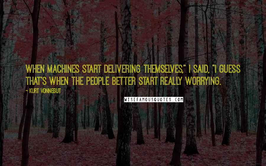 Kurt Vonnegut Quotes: When machines start delivering themselves," I said, "I guess that's when the people better start really worrying.