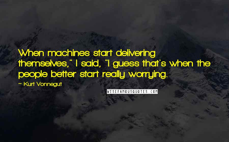 Kurt Vonnegut Quotes: When machines start delivering themselves," I said, "I guess that's when the people better start really worrying.