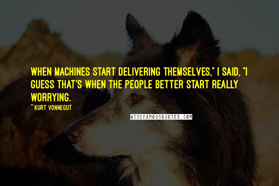 Kurt Vonnegut Quotes: When machines start delivering themselves," I said, "I guess that's when the people better start really worrying.