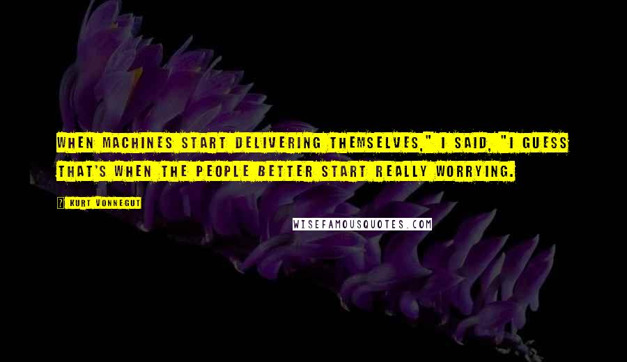 Kurt Vonnegut Quotes: When machines start delivering themselves," I said, "I guess that's when the people better start really worrying.