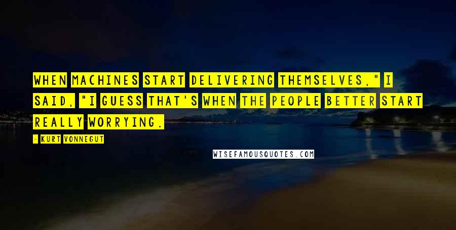 Kurt Vonnegut Quotes: When machines start delivering themselves," I said, "I guess that's when the people better start really worrying.