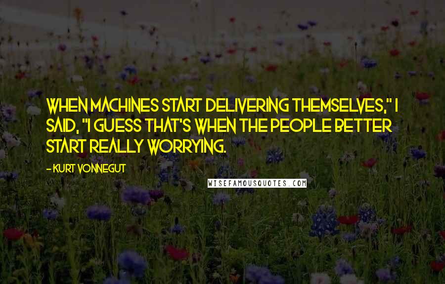 Kurt Vonnegut Quotes: When machines start delivering themselves," I said, "I guess that's when the people better start really worrying.