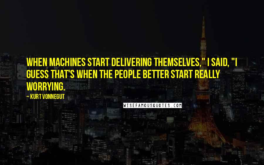 Kurt Vonnegut Quotes: When machines start delivering themselves," I said, "I guess that's when the people better start really worrying.