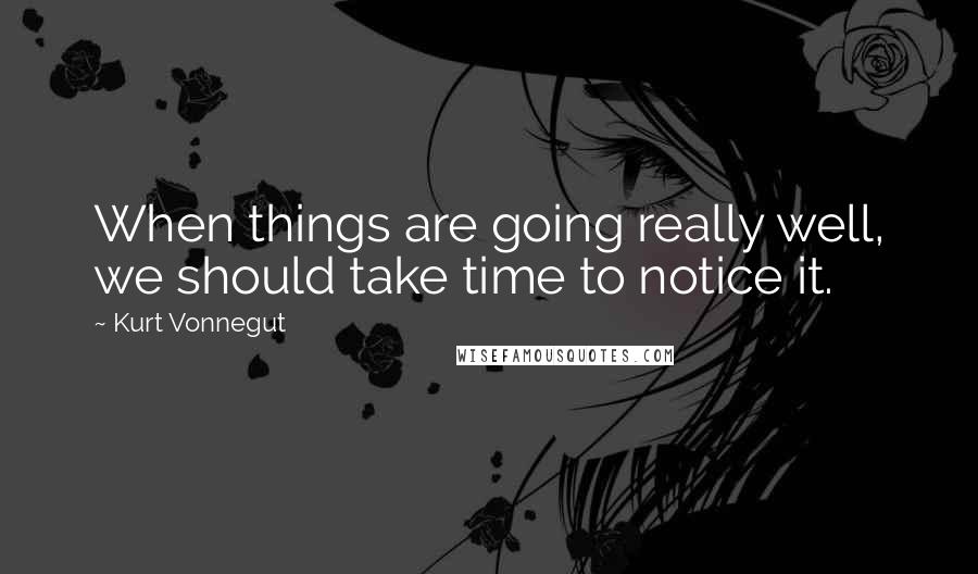 Kurt Vonnegut Quotes: When things are going really well, we should take time to notice it.