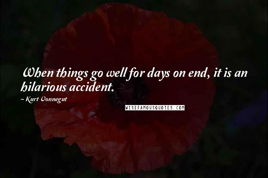 Kurt Vonnegut Quotes: When things go well for days on end, it is an hilarious accident.