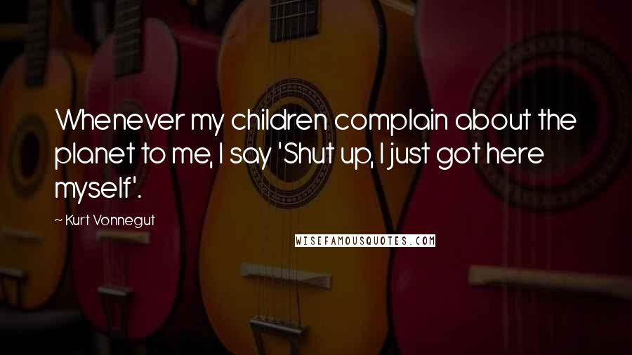 Kurt Vonnegut Quotes: Whenever my children complain about the planet to me, I say 'Shut up, I just got here myself'.