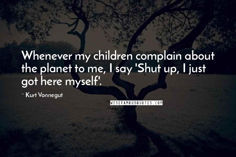 Kurt Vonnegut Quotes: Whenever my children complain about the planet to me, I say 'Shut up, I just got here myself'.