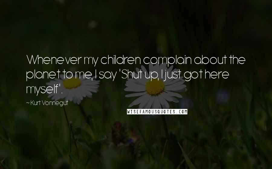 Kurt Vonnegut Quotes: Whenever my children complain about the planet to me, I say 'Shut up, I just got here myself'.