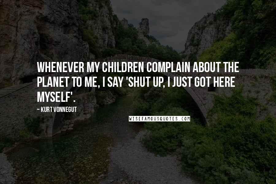 Kurt Vonnegut Quotes: Whenever my children complain about the planet to me, I say 'Shut up, I just got here myself'.