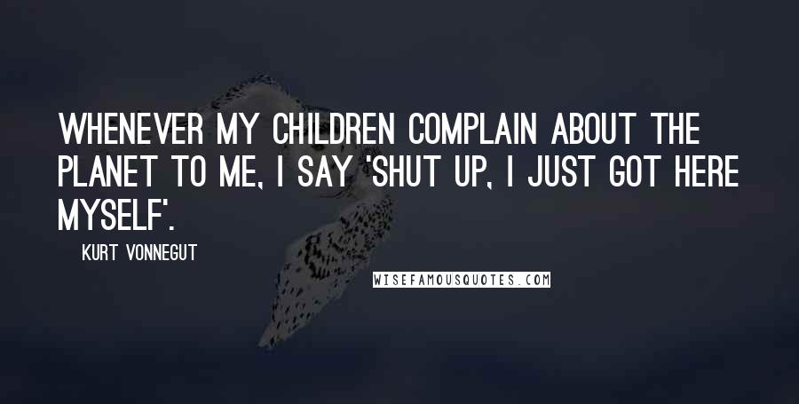 Kurt Vonnegut Quotes: Whenever my children complain about the planet to me, I say 'Shut up, I just got here myself'.