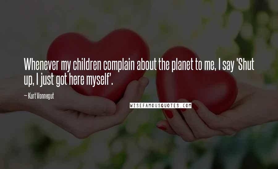 Kurt Vonnegut Quotes: Whenever my children complain about the planet to me, I say 'Shut up, I just got here myself'.