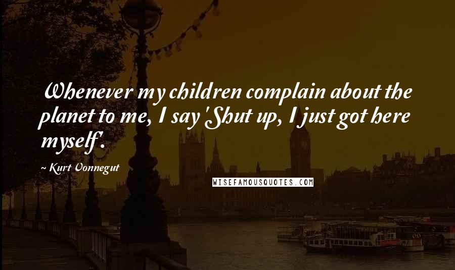 Kurt Vonnegut Quotes: Whenever my children complain about the planet to me, I say 'Shut up, I just got here myself'.