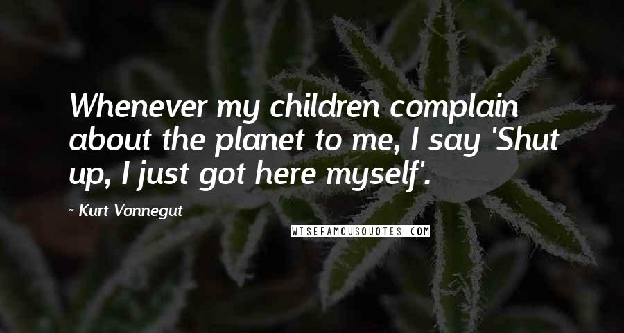 Kurt Vonnegut Quotes: Whenever my children complain about the planet to me, I say 'Shut up, I just got here myself'.