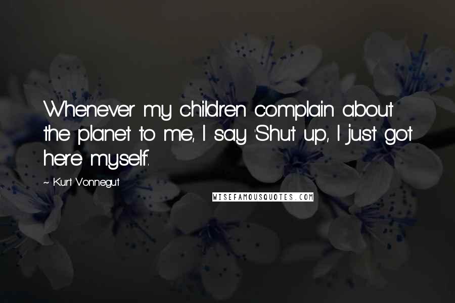 Kurt Vonnegut Quotes: Whenever my children complain about the planet to me, I say 'Shut up, I just got here myself'.