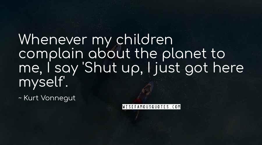 Kurt Vonnegut Quotes: Whenever my children complain about the planet to me, I say 'Shut up, I just got here myself'.