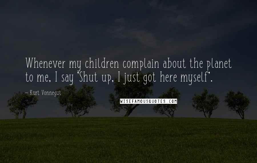 Kurt Vonnegut Quotes: Whenever my children complain about the planet to me, I say 'Shut up, I just got here myself'.
