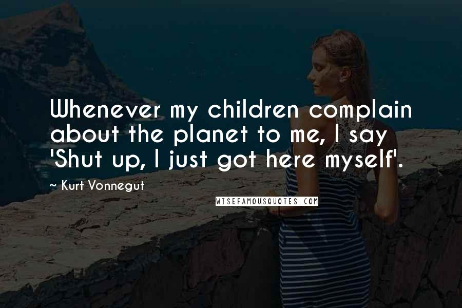 Kurt Vonnegut Quotes: Whenever my children complain about the planet to me, I say 'Shut up, I just got here myself'.