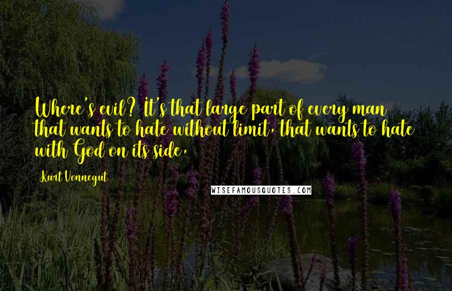 Kurt Vonnegut Quotes: Where's evil? It's that large part of every man that wants to hate without limit, that wants to hate with God on its side,