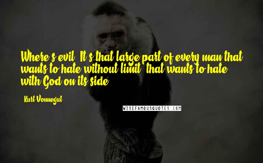 Kurt Vonnegut Quotes: Where's evil? It's that large part of every man that wants to hate without limit, that wants to hate with God on its side,