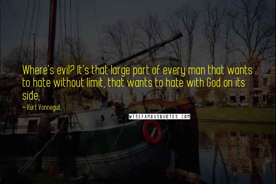 Kurt Vonnegut Quotes: Where's evil? It's that large part of every man that wants to hate without limit, that wants to hate with God on its side,