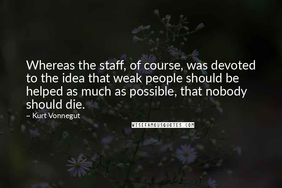 Kurt Vonnegut Quotes: Whereas the staff, of course, was devoted to the idea that weak people should be helped as much as possible, that nobody should die.