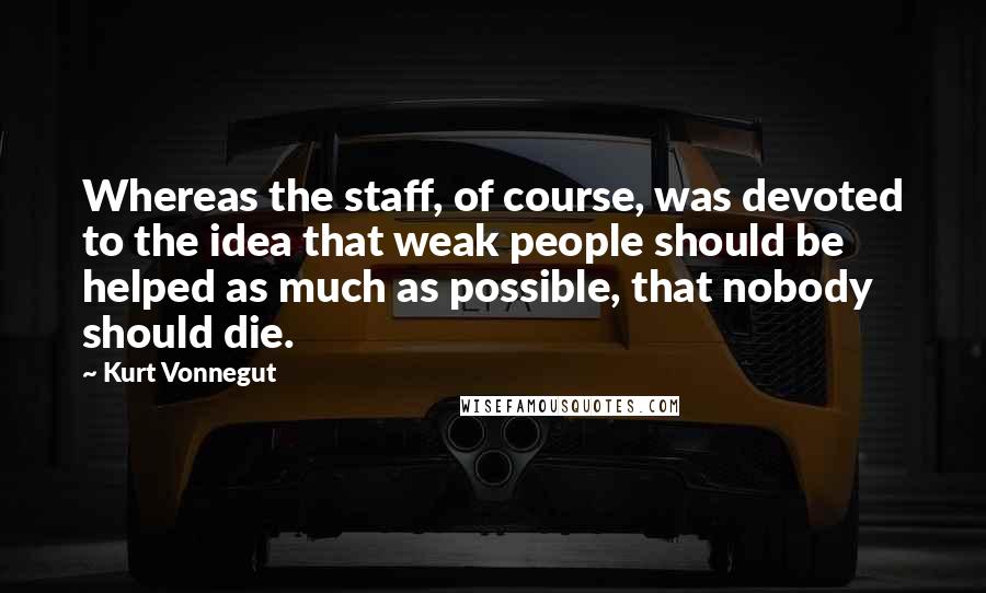 Kurt Vonnegut Quotes: Whereas the staff, of course, was devoted to the idea that weak people should be helped as much as possible, that nobody should die.