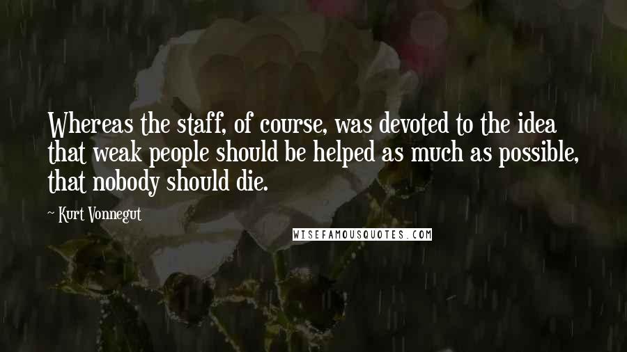 Kurt Vonnegut Quotes: Whereas the staff, of course, was devoted to the idea that weak people should be helped as much as possible, that nobody should die.